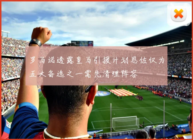 罗马诺透露皇马引援计划恩佐仅为五大备选之一需先清理阵容