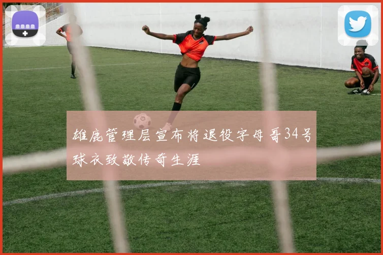 雄鹿管理层宣布将退役字母哥34号球衣致敬传奇生涯