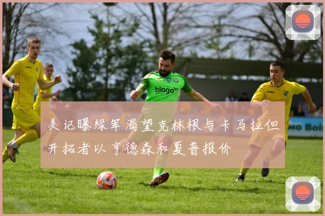 美记曝绿军渴望克林根与卡马拉但开拓者以亨德森和夏普报价