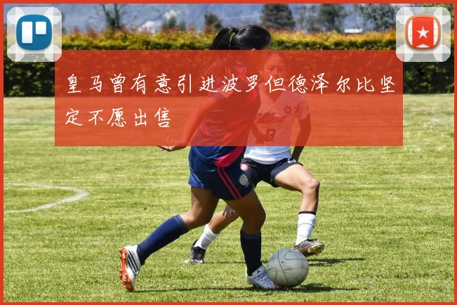 皇马曾有意引进波罗但德泽尔比坚定不愿出售