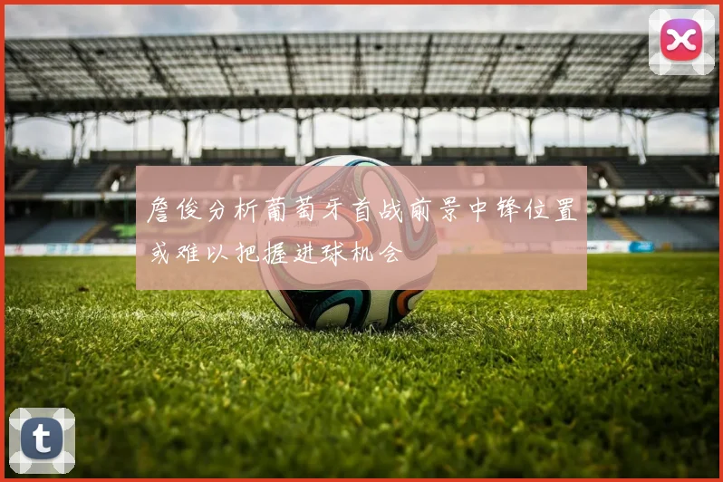 詹俊分析葡萄牙首战前景中锋位置或难以把握进球机会