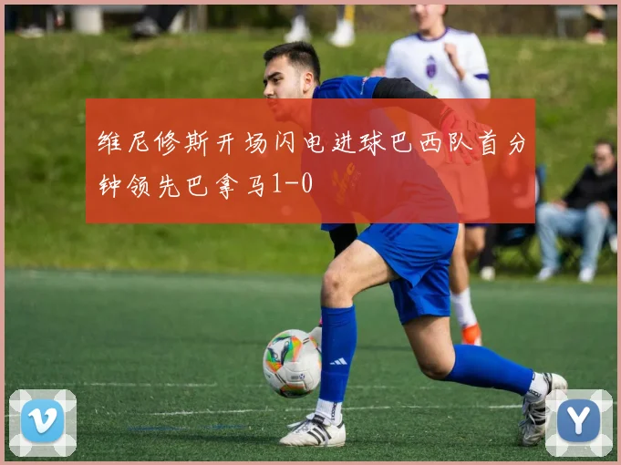 维尼修斯开场闪电进球巴西队首分钟领先巴拿马1-0