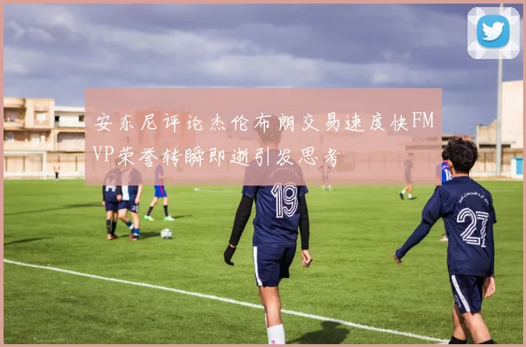 安东尼评论杰伦布朗交易速度快FMVP荣誉转瞬即逝引发思考
