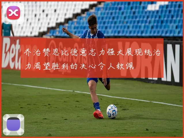 乔治赞恩比德意志力强大展现统治力渴望胜利的决心令人钦佩