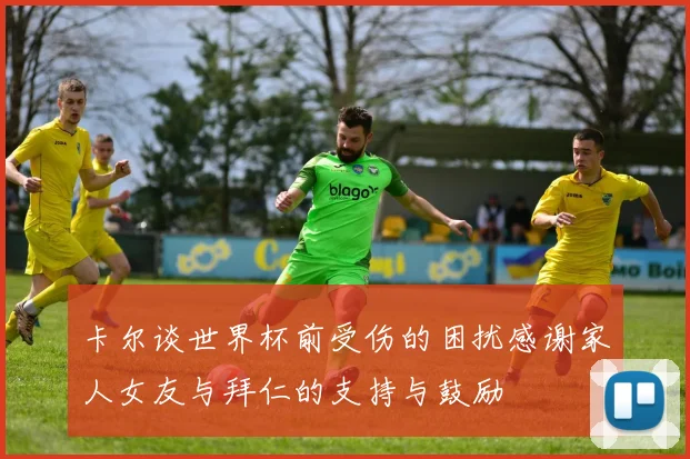卡尔谈世界杯前受伤的困扰感谢家人女友与拜仁的支持与鼓励