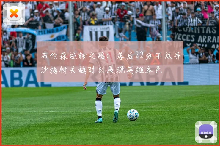 布伦森逆转之路：落后22分不放弃沙梅特关键时刻展现英雄本色