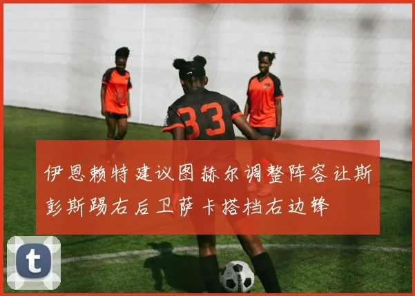 伊恩赖特建议图赫尔调整阵容让斯彭斯踢右后卫萨卡搭档右边锋