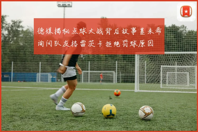 德媒揭秘点球大战背后故事基米希询问队友格雷茨卡拒绝罚球原因