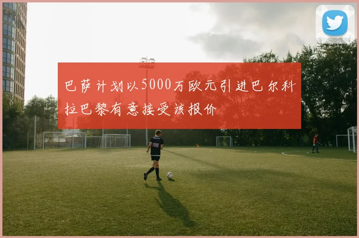 巴萨计划以5000万欧元引进巴尔科拉巴黎有意接受该报价