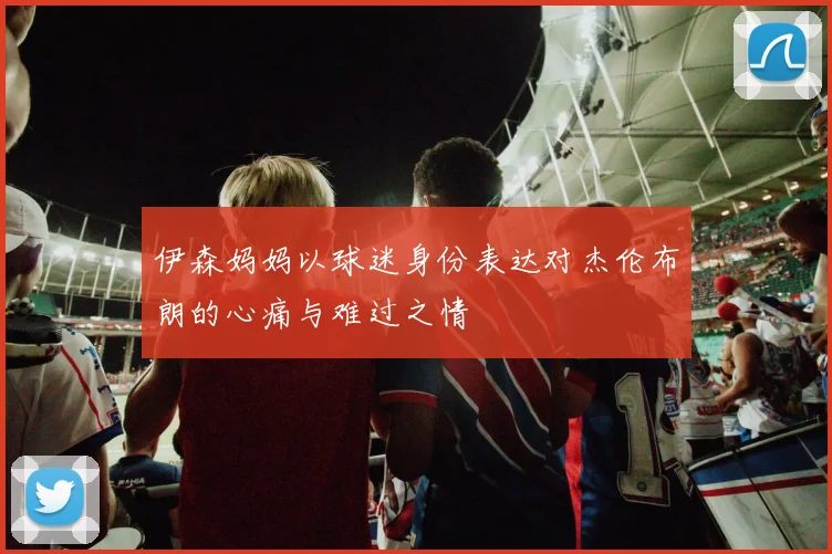 伊森妈妈以球迷身份表达对杰伦布朗的心痛与难过之情