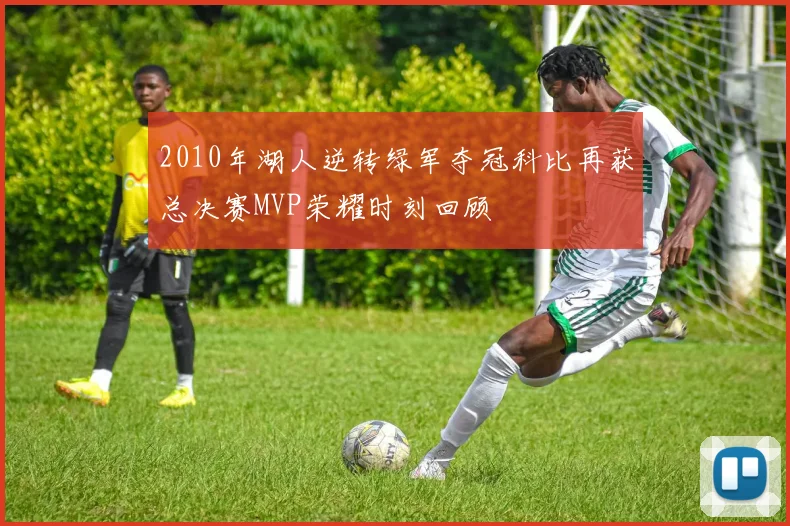 2010年湖人逆转绿军夺冠科比再获总决赛MVP荣耀时刻回顾