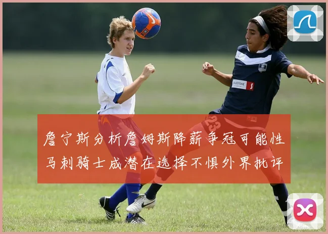 詹宁斯分析詹姆斯降薪争冠可能性马刺骑士成潜在选择不惧外界批评