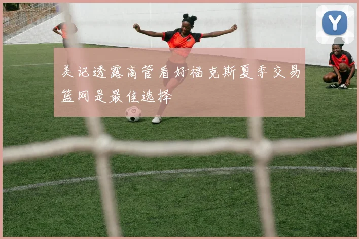 美记透露高管看好福克斯夏季交易篮网是最佳选择