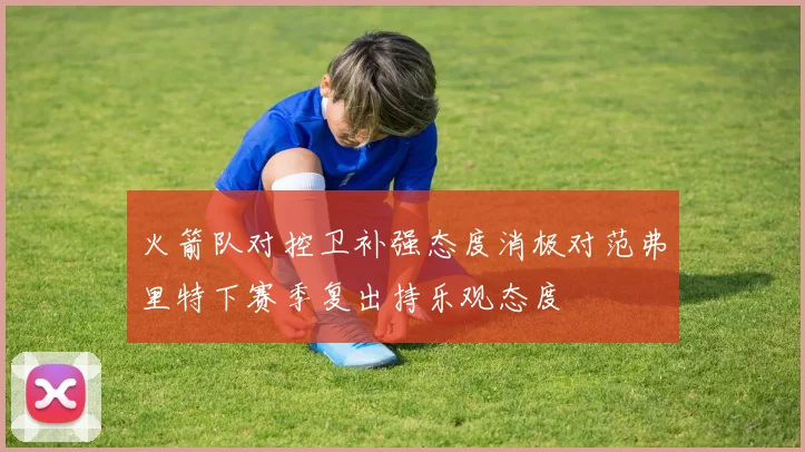 火箭队对控卫补强态度消极对范弗里特下赛季复出持乐观态度