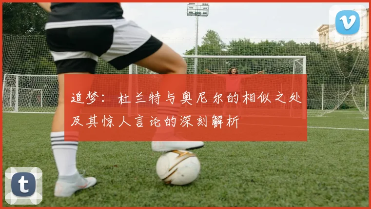 追梦：杜兰特与奥尼尔的相似之处及其惊人言论的深刻解析