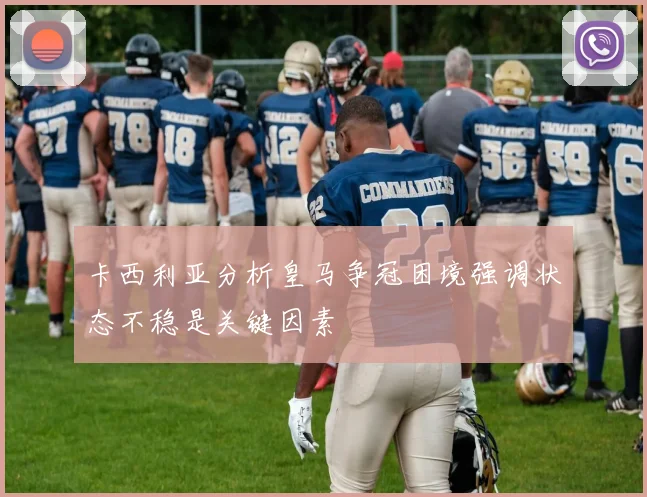 卡西利亚分析皇马争冠困境强调状态不稳是关键因素