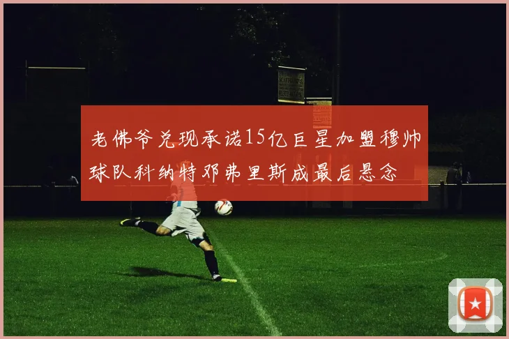 老佛爷兑现承诺15亿巨星加盟穆帅球队科纳特邓弗里斯成最后悬念