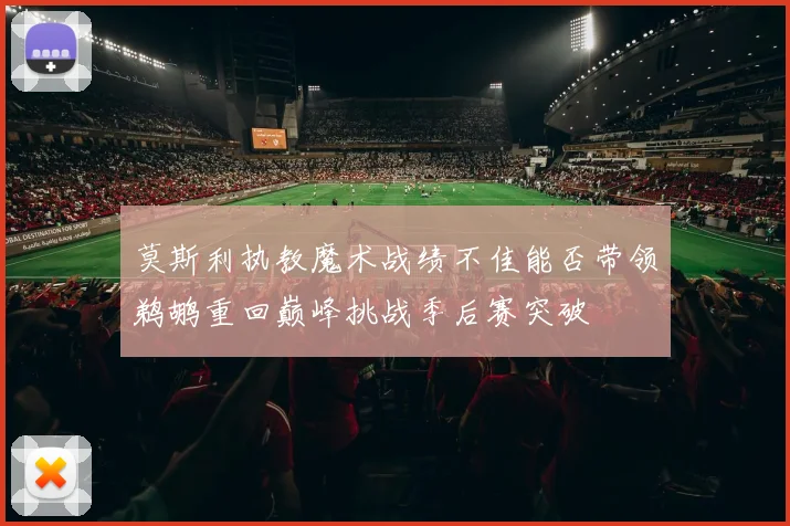 莫斯利执教魔术战绩不佳能否带领鹈鹕重回巅峰挑战季后赛突破