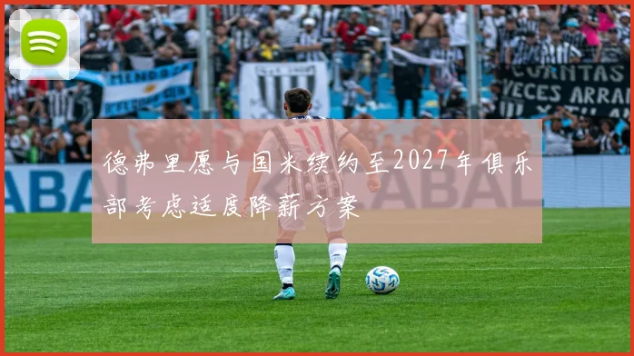 德弗里愿与国米续约至2027年俱乐部考虑适度降薪方案