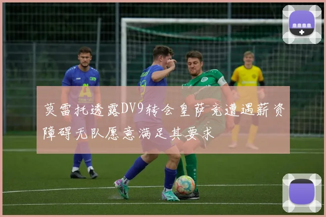莫雷托透露DV9转会皇萨竞遭遇薪资障碍无队愿意满足其要求